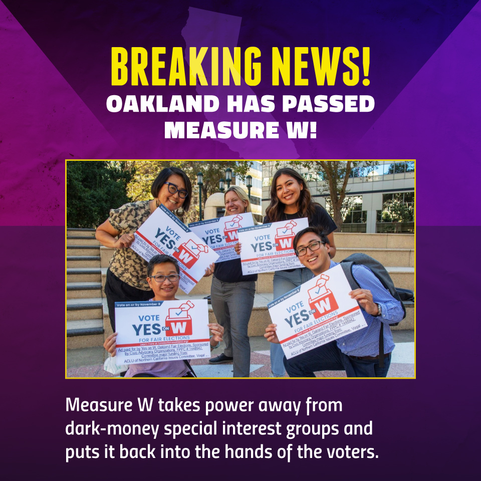Breaking News! Oakland has passed Measure W. Measure W takes power away from dark-money special interest groups and puts it back into the hands of the voters.